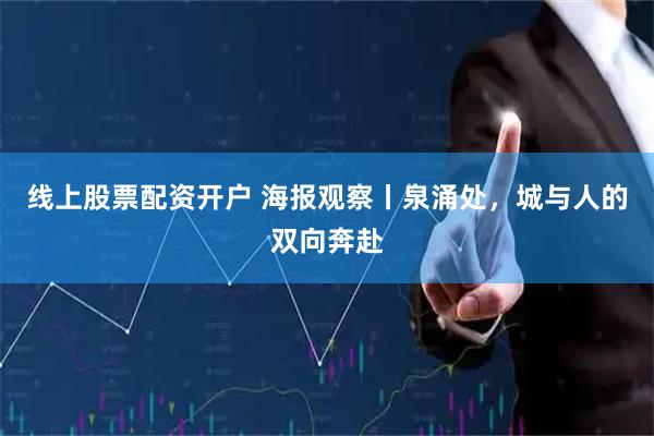 线上股票配资开户 海报观察丨泉涌处，城与人的双向奔赴