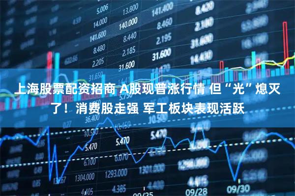 上海股票配资招商 A股现普涨行情 但“光”熄灭了!消费股走强 军工板块表现活跃