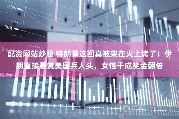 配资网站炒股 特朗普这回真被架在火上烤了！伊朗直接悬赏美国兵人头，女性干成奖金翻倍
