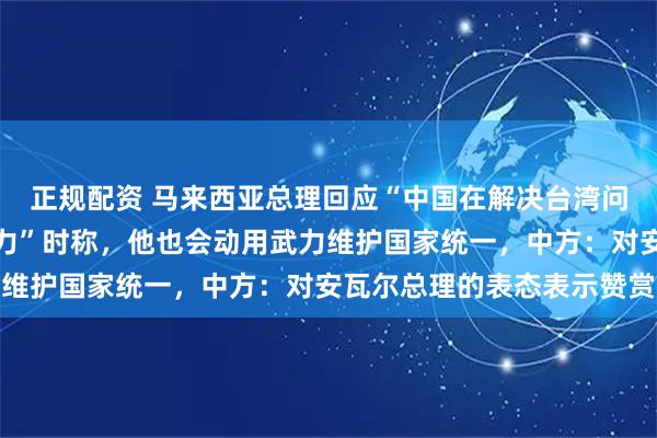 正规配资 马来西亚总理回应“中国在解决台湾问题上不承诺放弃使用武力”时称，他也会动用武力维护国家统一，中方：对安瓦尔总理的表态表示赞赏