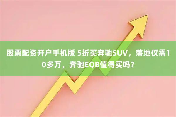 股票配资开户手机版 5折买奔驰SUV，落地仅需10多万，奔驰EQB值得买吗？