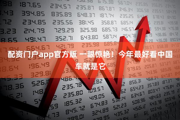 配资门户app官方版 一眼惊艳！今年最好看中国车就是它